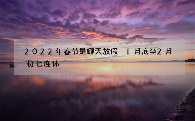 2022年春节是哪天放假 1月底至2月初七连休